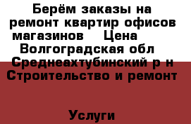 Берём заказы на ремонт квартир,офисов,магазинов. › Цена ­ 15 - Волгоградская обл., Среднеахтубинский р-н Строительство и ремонт » Услуги   . Волгоградская обл.